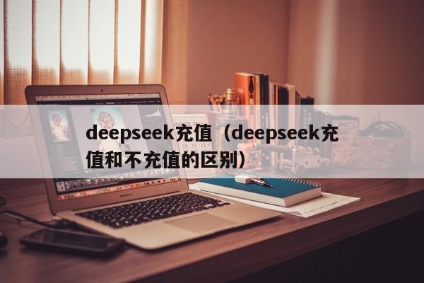 deepseek充值（deepseek充值和不充值的区别）