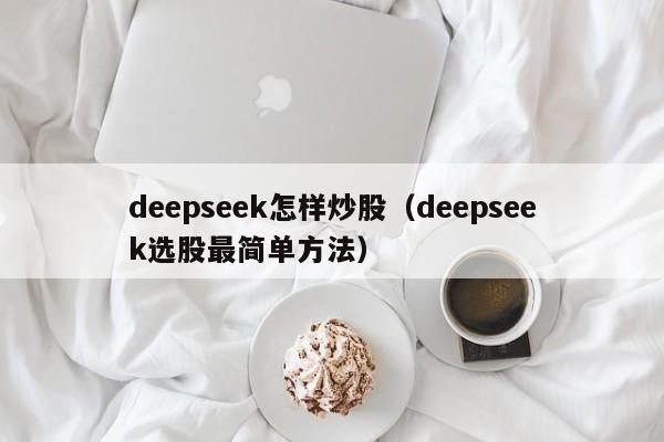 deepseek怎样炒股（deepseek选股最简单方法）