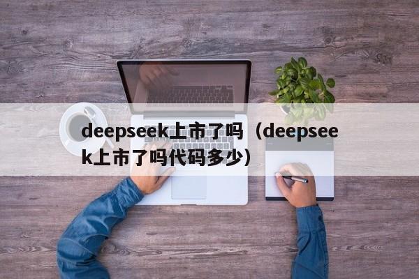 deepseek上市了吗（deepseek上市了吗代码多少）