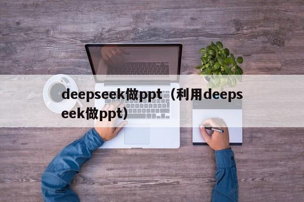 deepseek做ppt（利用deepseek做ppt）