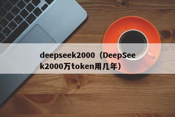 deepseek2000（DeepSeek2000万token用几年）