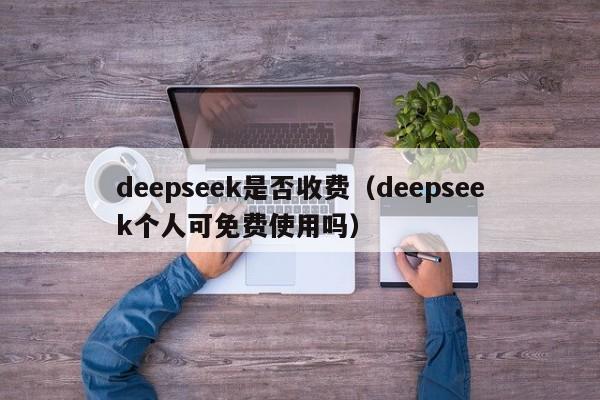 deepseek是否收费（deepseek个人可免费使用吗）