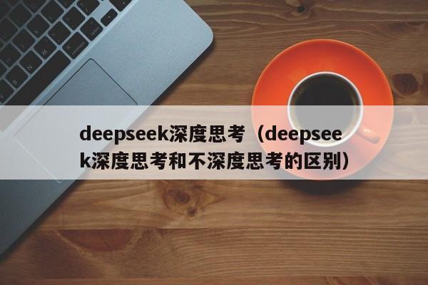 deepseek深度思考（deepseek深度思考和不深度思考的区别）