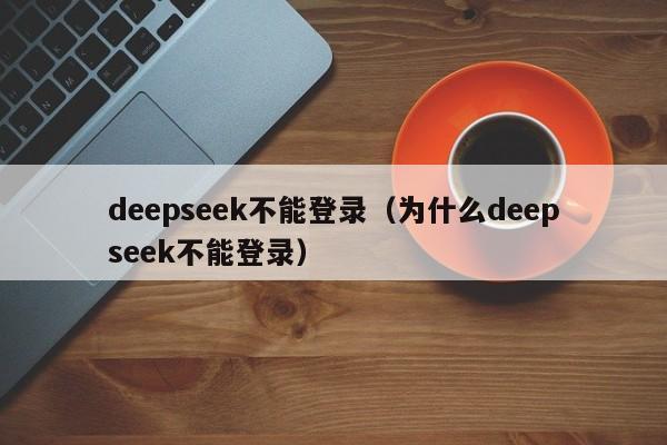 deepseek不能登录（为什么deepseek不能登录）