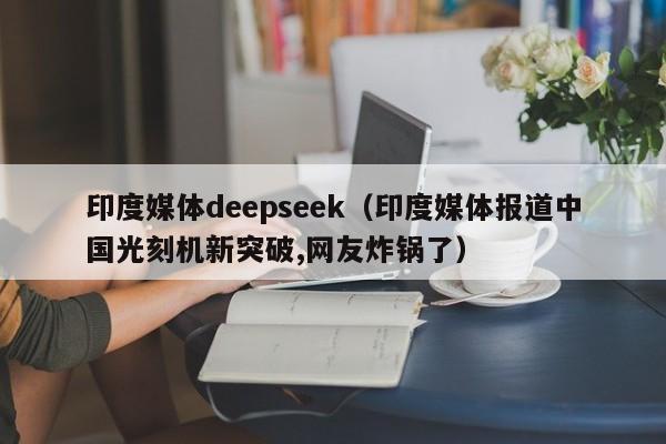 印度媒体deepseek（印度媒体报道中国光刻机新突破,网友炸锅了）