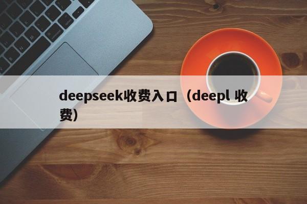 deepseek收费入口（deepl 收费）