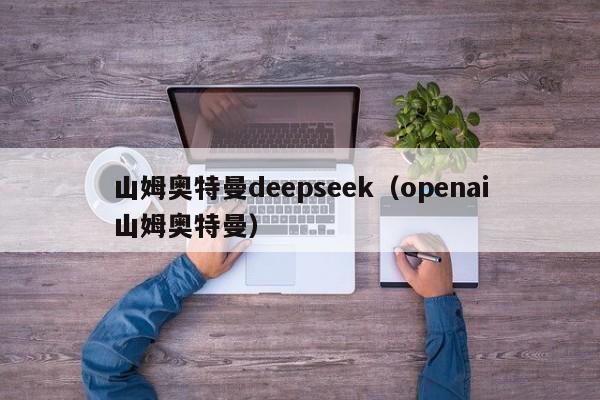 山姆奥特曼deepseek（openai山姆奥特曼）