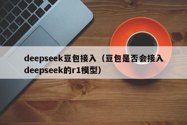 deepseek豆包接入（豆包是否会接入deepseek的r1模型）