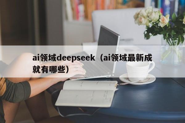 ai领域deepseek（ai领域最新成就有哪些）