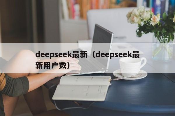 deepseek最新（deepseek最新用户数）