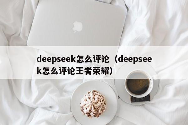 deepseek怎么评论（deepseek怎么评论王者荣耀）