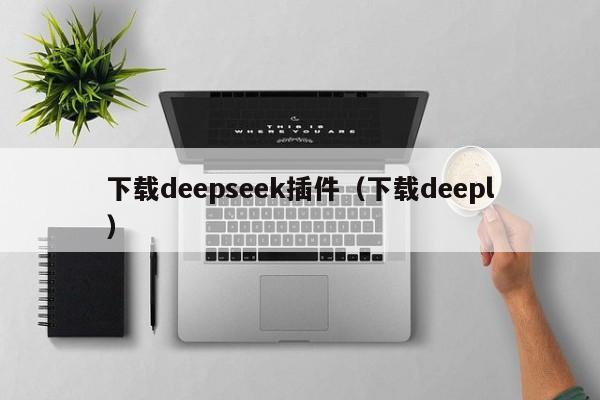 下载deepseek插件（下载deepl）