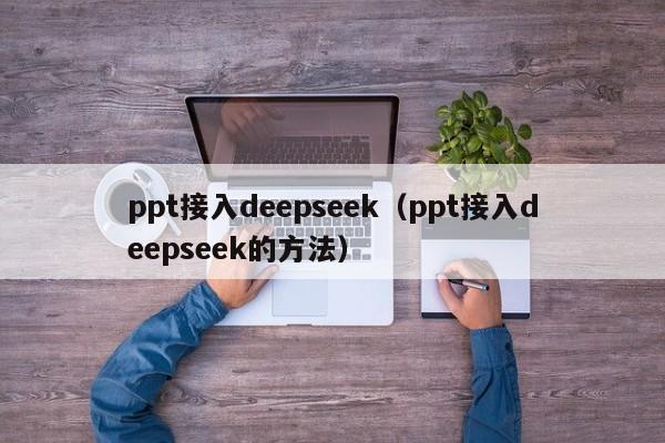 ppt接入deepseek（ppt接入deepseek的方法）