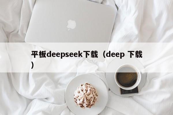 平板deepseek下载（deep 下载）