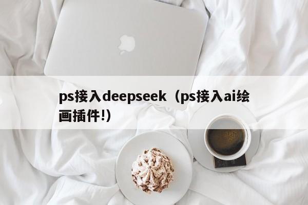 ps接入deepseek（ps接入ai绘画插件!）