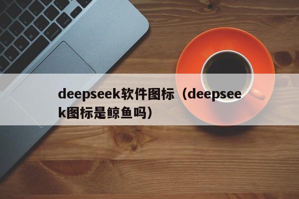 deepseek软件图标（deepseek图标是鲸鱼吗）