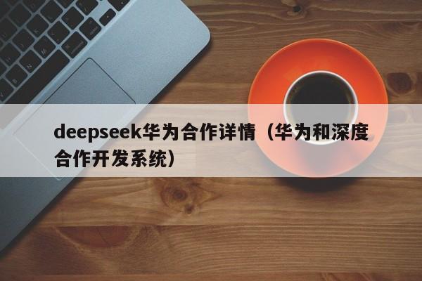 deepseek华为合作详情（华为和深度合作开发系统）