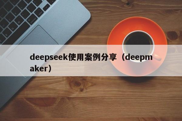 deepseek使用案例分享（deepmaker）