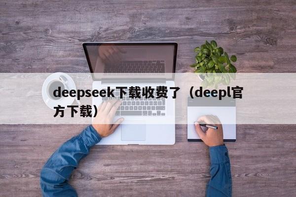 deepseek下载收费了（deepl官方下载）