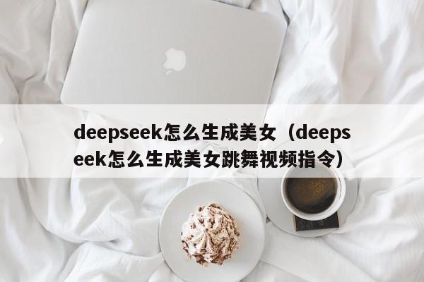 deepseek怎么生成美女（deepseek怎么生成美女跳舞视频指令）