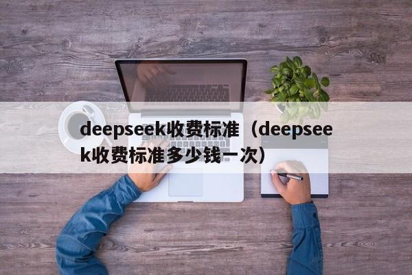 deepseek收费标准（deepseek收费标准多少钱一次）