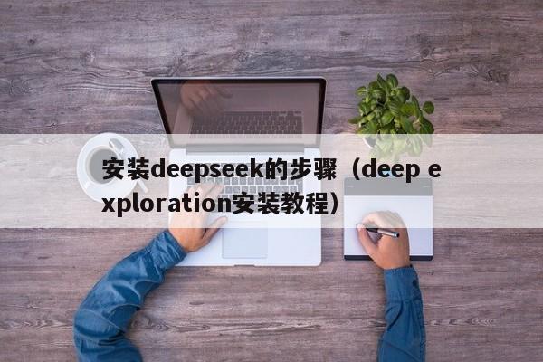 安装deepseek的步骤（deep exploration安装教程）