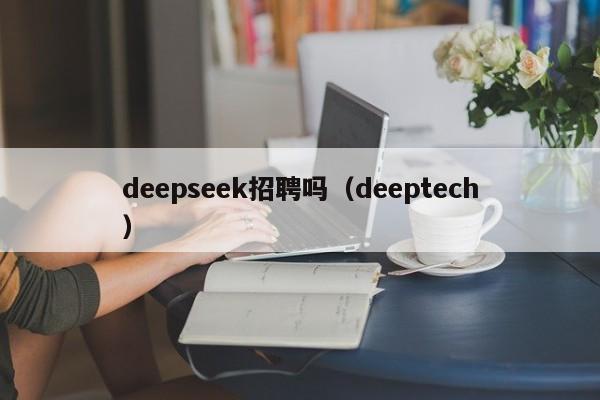 deepseek招聘吗（deeptech）