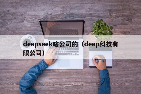 deepseek啥公司的（deep科技有限公司）