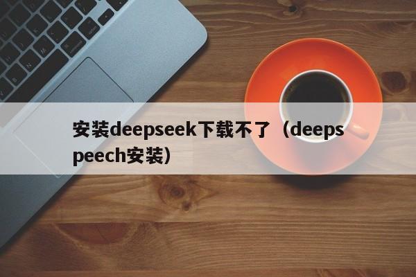 安装deepseek下载不了（deepspeech安装）