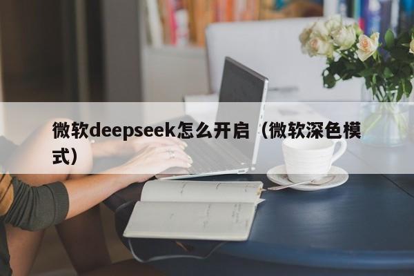 微软deepseek怎么开启（微软深色模式）