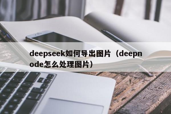 deepseek如何导出图片（deepnode怎么处理图片）