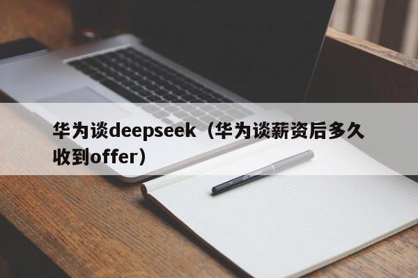 华为谈deepseek（华为谈薪资后多久收到offer）