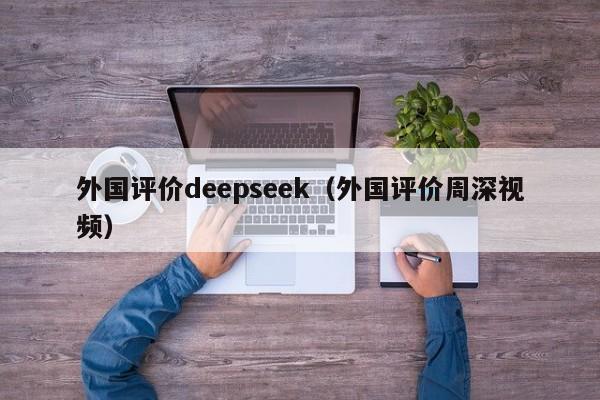 外国评价deepseek（外国评价周深视频）