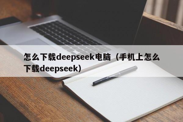 怎么下载deepseek电脑（手机上怎么下载deepseek）