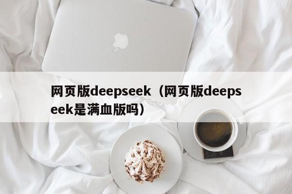 网页版deepseek（网页版deepseek是满血版吗）