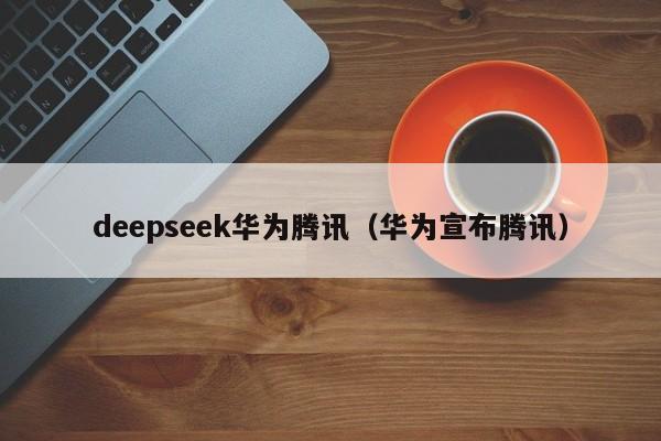 deepseek华为腾讯（华为宣布腾讯）