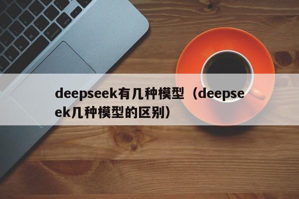 deepseek有几种模型（deepseek几种模型的区别）