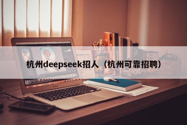 杭州deepseek招人（杭州可靠招聘）