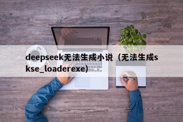 deepseek无法生成小说（无法生成skse_loaderexe）