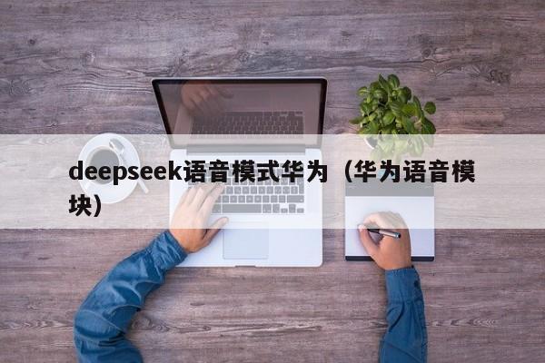 deepseek语音模式华为（华为语音模块）