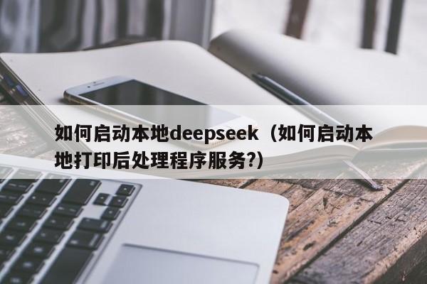 如何启动本地deepseek（如何启动本地打印后处理程序服务?）