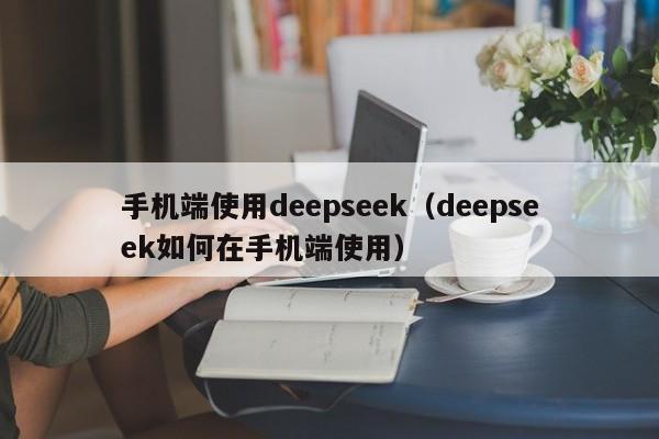 手机端使用deepseek（deepseek如何在手机端使用）