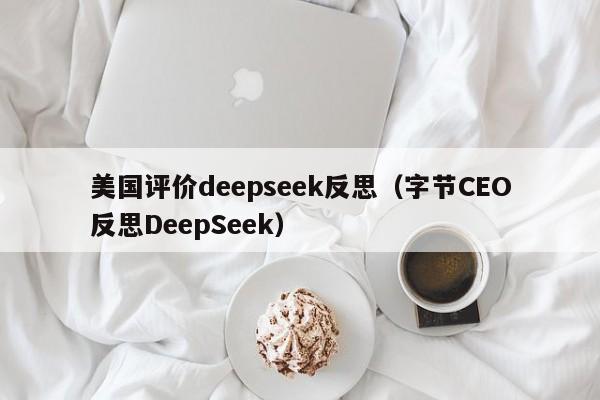 美国评价deepseek反思（字节CEO反思DeepSeek）