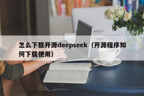 怎么下载开源deepseek（开源程序如何下载使用）