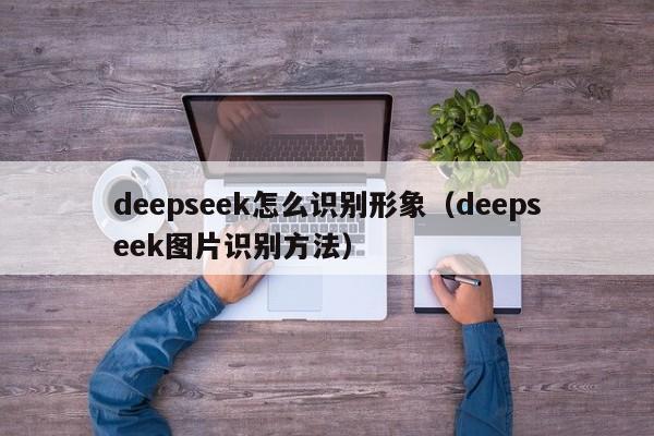 deepseek怎么识别形象（deepseek图片识别方法）