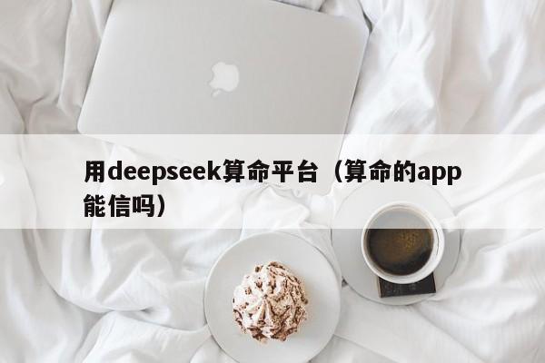 用deepseek算命平台（算命的app能信吗）