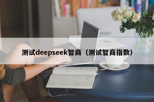 测试deepseek智商（测试智商指数）