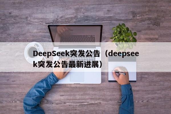 DeepSeek突发公告（deepseek突发公告最新进展）