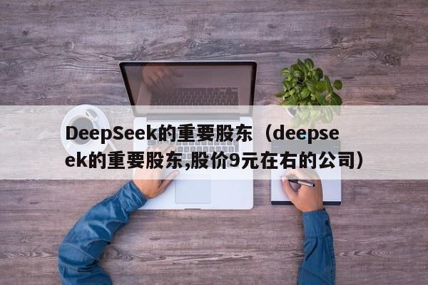 DeepSeek的重要股东（deepseek的重要股东,股价9元在右的公司）