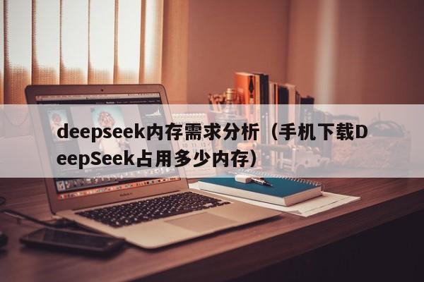 deepseek内存需求分析（手机下载DeepSeek占用多少内存）